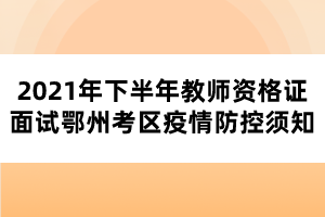 2021年下半年教師資格證面試鄂州考區(qū)疫情防控須知