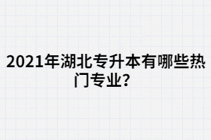 2021年湖北專升本有哪些熱門專業(yè)？