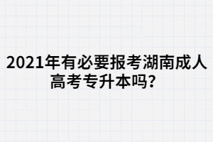 2021年有必要報考湖南成人高考專升本嗎？