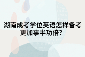 湖南成考學(xué)位英語(yǔ)怎樣備考更加事半功倍？