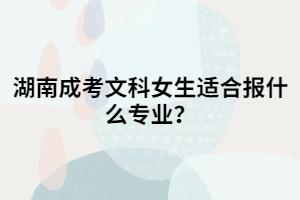 湖南成考文科女生適合報(bào)什么專業(yè)？