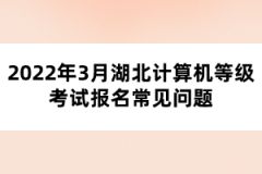 2022年3月湖北計(jì)算機(jī)等級(jí)考試報(bào)名常見問題