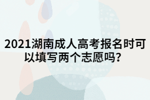 2021湖南成人高考報名時可以填寫兩個志愿嗎？