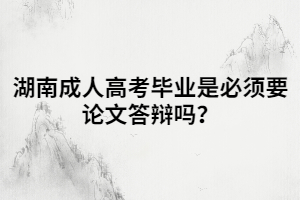 湖南成人高考畢業(yè)是必須要論文答辯嗎？