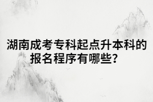 湖南成考?？破瘘c(diǎn)升本科的報名程序有哪些？