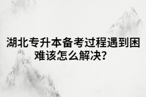 湖北專(zhuān)升本備考過(guò)程遇到困難該怎么解決？