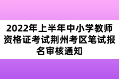 2022年上半年中小學(xué)教師資格證考試荊州考區(qū)筆試報名審核通知