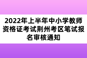 2022年上半年中小學教師資格證考試荊州考區(qū)筆試報名審核通知