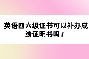 英語四六級證書可以補辦成績證明書嗎？