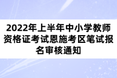 2022年上半年中小學(xué)教師資格證考試恩施考區(qū)筆試報名審核通知