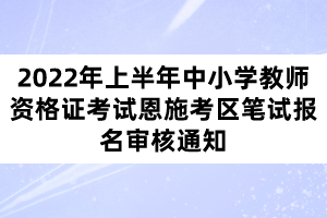 2022年上半年中小學(xué)教師資格證考試恩施考區(qū)筆試報(bào)名審核通知