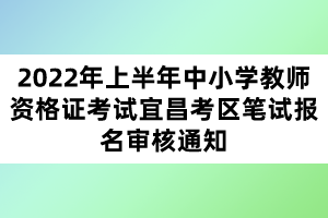 2022年上半年中小學(xué)教師資格證考試宜昌考區(qū)筆試報名審核通知