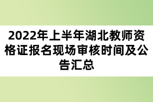 2022年上半年湖北教師資格證報(bào)名現(xiàn)場審核時間及公告匯總