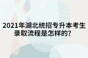 2021年湖北統(tǒng)招專升本考生錄取流程是怎樣的？