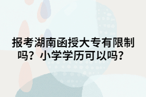 報(bào)考湖南函授大專有限制嗎？小學(xué)學(xué)歷可以嗎？