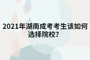 2021年湖南成考考生該如何選擇院校？一定要選名校嗎？