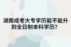 湖南成考大專能不能升到全日制本科學(xué)歷？