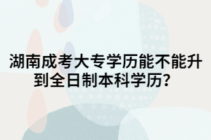 湖南成考大專學(xué)歷能不能升到全日制本科學(xué)歷？