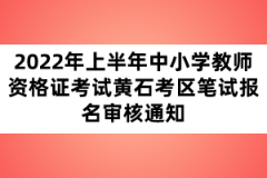 2022年上半年中小學(xué)教師資格證考試黃石考區(qū)筆試報名審核通知