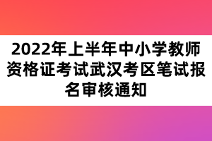 2022年上半年中小學教師資格證考試武漢考區(qū)筆試報名審核通知