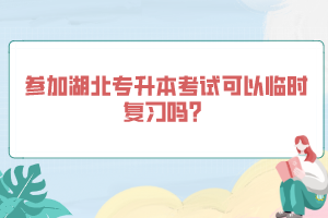 參加湖北專升本考試可以臨時(shí)復(fù)習(xí)嗎？