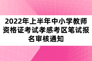 2022年上半年中小學(xué)教師資格證考試孝感考區(qū)筆試報名審核通知