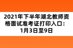 2021年下半年湖北教師資格面試準(zhǔn)考證打印入口：1月3日至9日