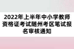 2022年上半年中小學(xué)教師資格證考試隨州考區(qū)筆試報(bào)名審核通知