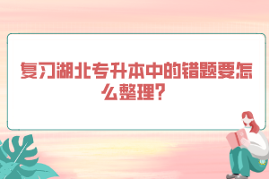 復(fù)習(xí)湖北專升本中的錯題要怎么整理？