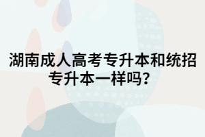 湖南成人高考專升本和統(tǒng)招專升本一樣嗎？