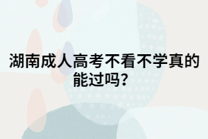 湖南成人高考不看不學(xué)真的能過嗎？