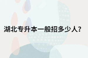 湖北專升本一般招多少人？那2021年呢？