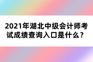 2021年湖北中級會計師考試成績查詢?nèi)肟谑鞘裁矗? width=