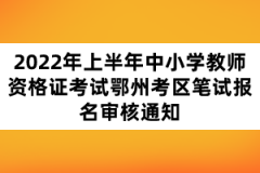 2022年上半年中小學(xué)教師資格證考試鄂州考區(qū)筆試報(bào)名審核通知