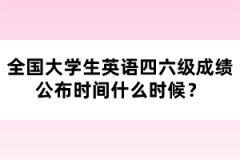 全國大學(xué)生英語四六級成績公布時間什么時候？