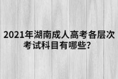 2021年湖南成人高考各層次考試科目有哪些？