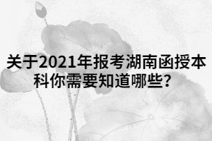 關(guān)于2021年報考湖南函授本科你需要知道哪些？