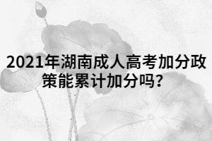 2021年湖南成人高考加分政策能累計(jì)加分嗎？