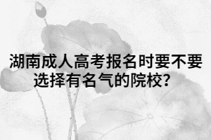 湖南成人高考報(bào)名時(shí)要不要選擇有名氣的院校？