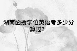 湖南函授學(xué)位英語考多少分算過？