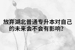 放棄湖北普通專升本對(duì)自己的未來會(huì)不會(huì)有影響？