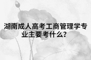 湖南成人高考工商管理學專業(yè)主要考什么？