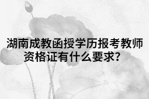 湖南成教函授學歷報考教師資格證有什么要求？