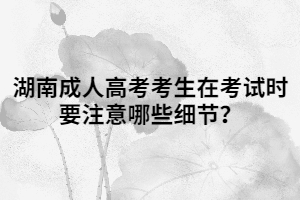 湖南成人高考考生在考試時(shí)要注意哪些細(xì)節(jié)？