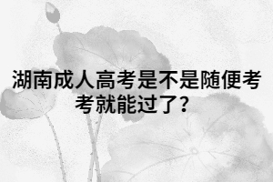 湖南成人高考是不是隨便考考就能過(guò)了？