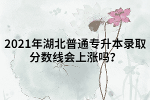 2021年湖北普通專升本錄取分數線會上漲嗎？