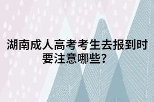 湖南成人高考考生去報到時要注意哪些？