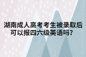 湖南成人高考考生被錄取后可以報(bào)四六級英語嗎？