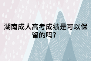 湖南成人高考成績是可以保留的嗎？