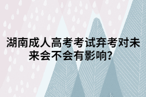 湖南成人高考考試棄考對(duì)未來會(huì)不會(huì)有影響？